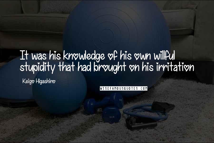 Keigo Higashino quotes: It was his knowledge of his own willful stupidity that had brought on his irritation