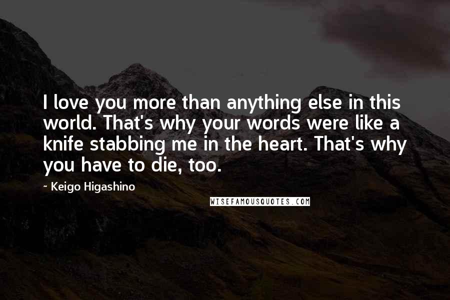 Keigo Higashino quotes: I love you more than anything else in this world. That's why your words were like a knife stabbing me in the heart. That's why you have to die, too. Keigo Higashino quotes: I love you more than anything else in this world. That's why your words were like a knife stabbing me in the heart. That's why you have to die, too.