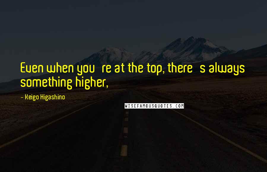 Keigo Higashino quotes: Even when you're at the top, there's always something higher,