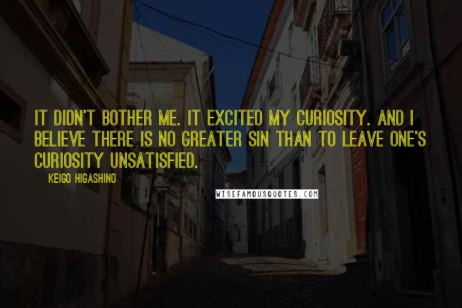 Keigo Higashino quotes: It didn't bother me. It excited my curiosity. And I believe there is no greater sin than to leave one's curiosity unsatisfied.