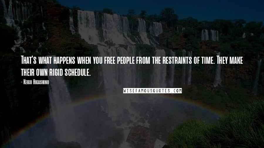 Keigo Higashino quotes: That's what happens when you free people from the restraints of time. They make their own rigid schedule. Keigo Higashino quotes: That's what happens when you free people from the restraints of time. They make their own rigid schedule.