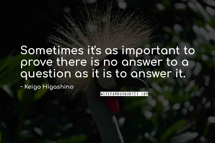 Keigo Higashino quotes: Sometimes it's as important to prove there is no answer to a question as it is to answer it.