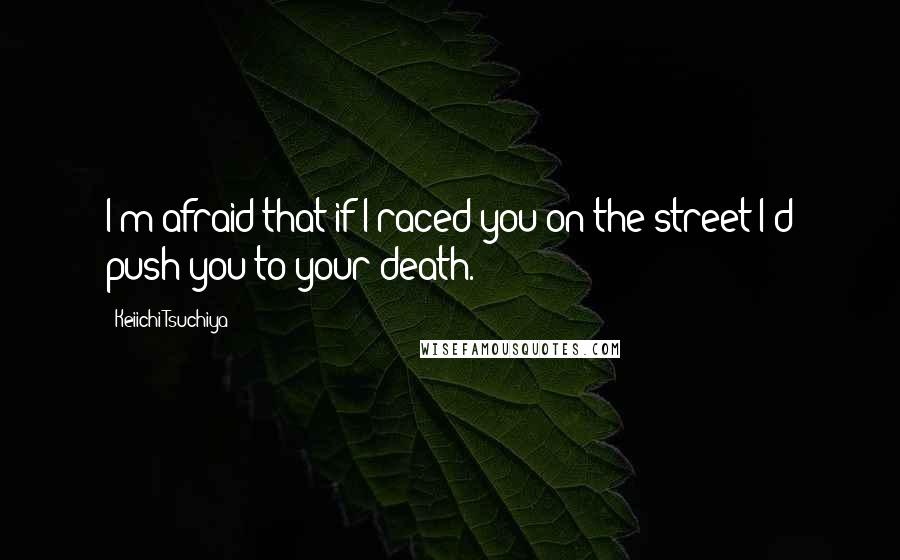 Keiichi Tsuchiya quotes: I'm afraid that if I raced you on the street I'd push you to your death.