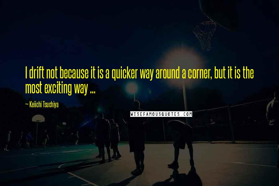 Keiichi Tsuchiya quotes: I drift not because it is a quicker way around a corner, but it is the most exciting way ...