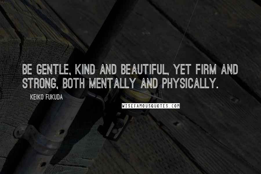 Keiko Fukuda quotes: Be gentle, kind and beautiful, yet firm and strong, both mentally and physically.