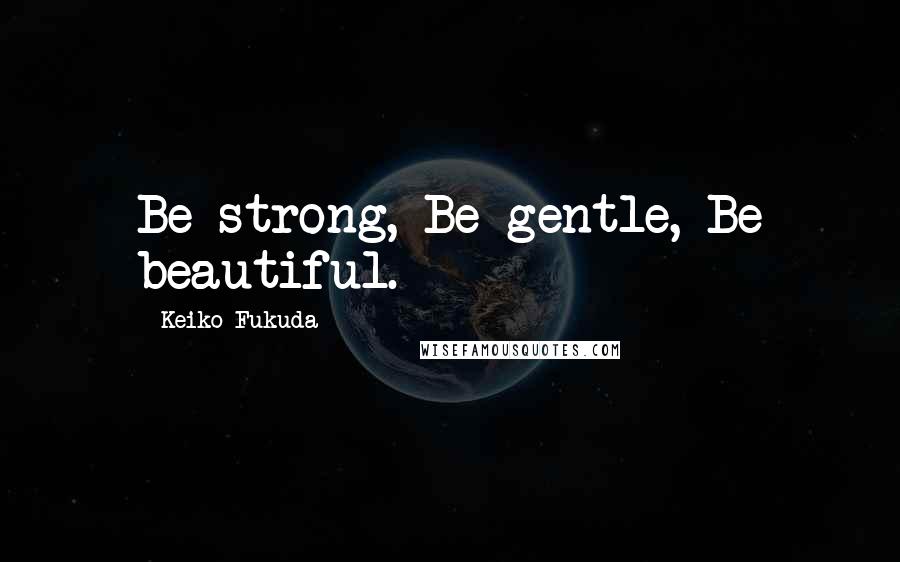 Keiko Fukuda quotes: Be strong, Be gentle, Be beautiful.