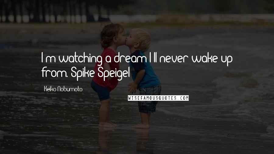 Keiko Nobumoto quotes: I'm watching a dream I'll never wake up from.-Spike Speigel