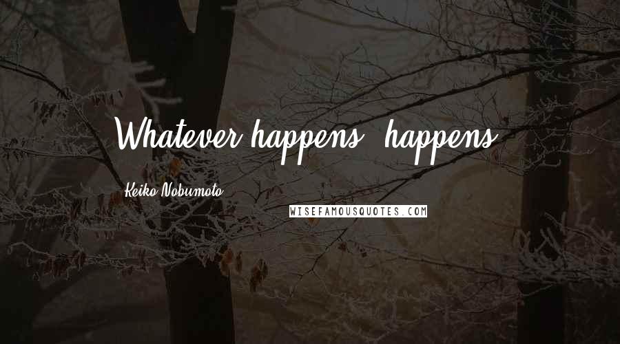 Keiko Nobumoto quotes: Whatever happens, happens.