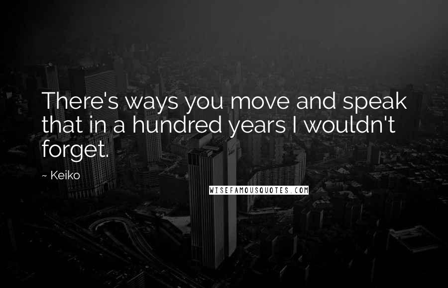 Keiko quotes: There's ways you move and speak that in a hundred years I wouldn't forget.