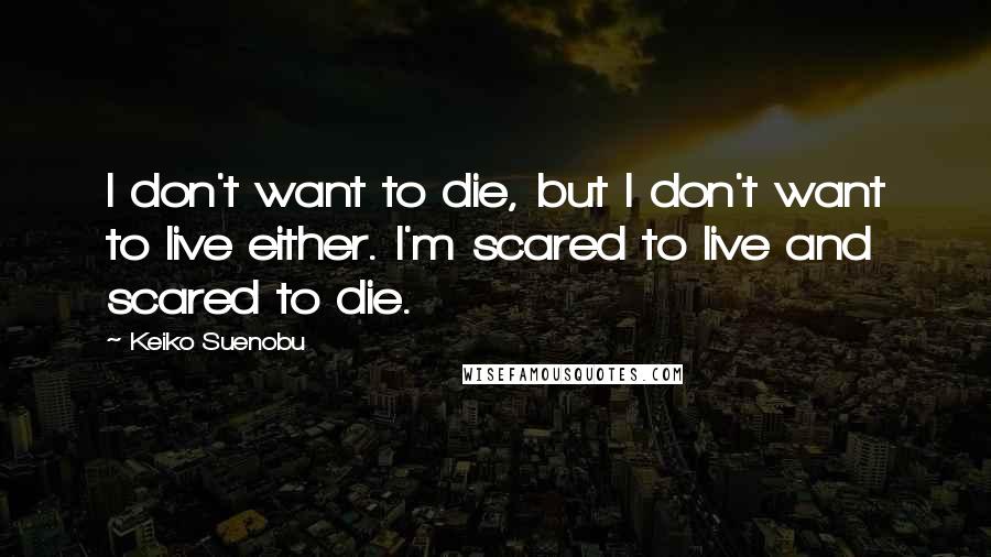 Keiko Suenobu quotes: I don't want to die, but I don't want to live either. I'm scared to live and scared to die.