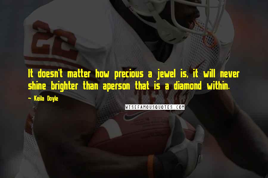 Keila Doyle quotes: It doesn't matter how precious a jewel is, it will never shine brighter than aperson that is a diamond within.