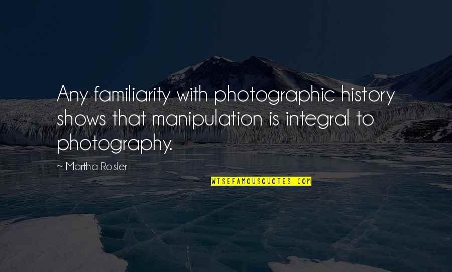 Keilani Quotes By Martha Rosler: Any familiarity with photographic history shows that manipulation Keilani Quotes By Martha Rosler: Any familiarity with photographic history shows that manipulation