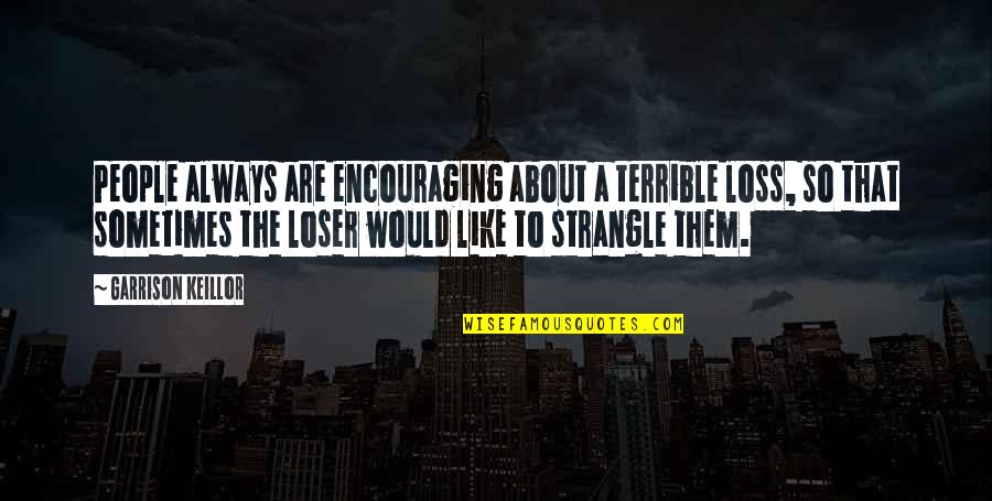 Keillor Quotes By Garrison Keillor: People always are encouraging about a terrible loss,