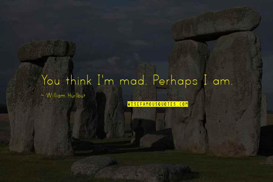 Keindahan Alam Quotes By William Hurlbut: You think I'm mad. Perhaps I am.
