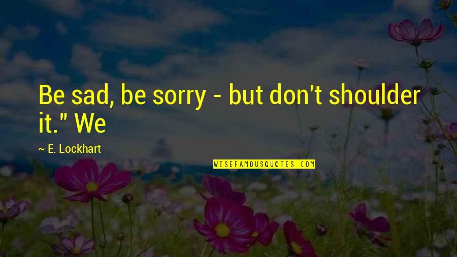 Keine Freunde Quotes By E. Lockhart: Be sad, be sorry - but don't shoulder