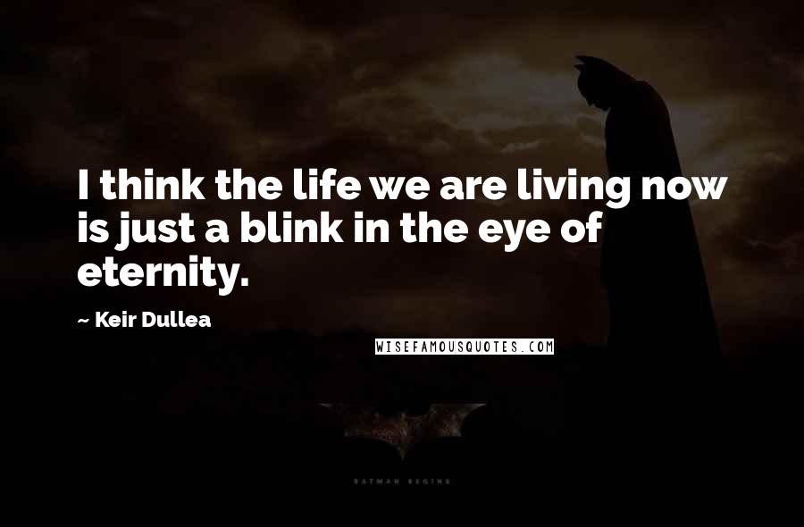 Keir Dullea quotes: I think the life we are living now is just a blink in the eye of eternity.