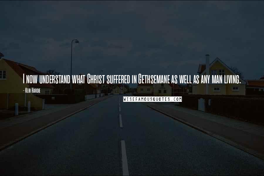 Keir Hardie quotes: I now understand what Christ suffered in Gethsemane as well as any man living.