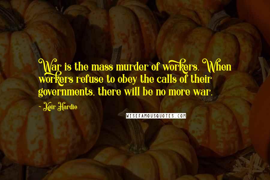 Keir Hardie quotes: War is the mass murder of workers. When workers refuse to obey the calls of their governments, there will be no more war.
