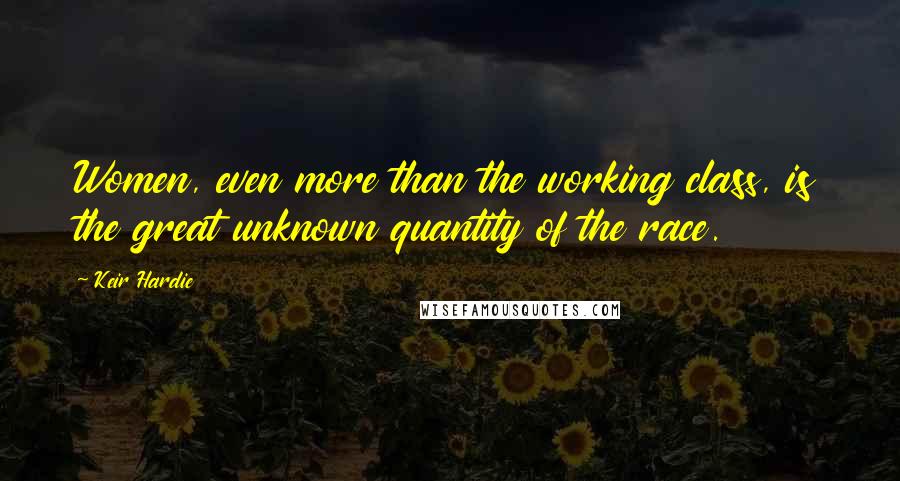 Keir Hardie quotes: Women, even more than the working class, is the great unknown quantity of the race.