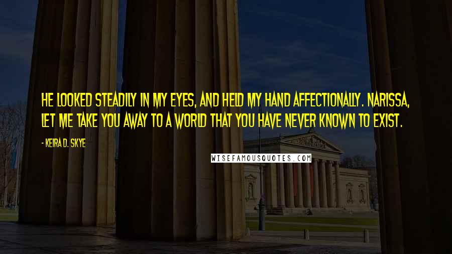 Keira D. Skye quotes: He looked steadily in my eyes, and held my hand affectionally. Narissa, let me take you away to a world that you have never known to exist.