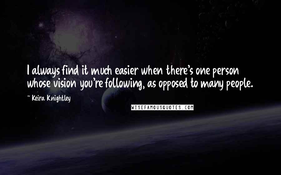 Keira Knightley quotes: I always find it much easier when there's one person whose vision you're following, as opposed to many people.