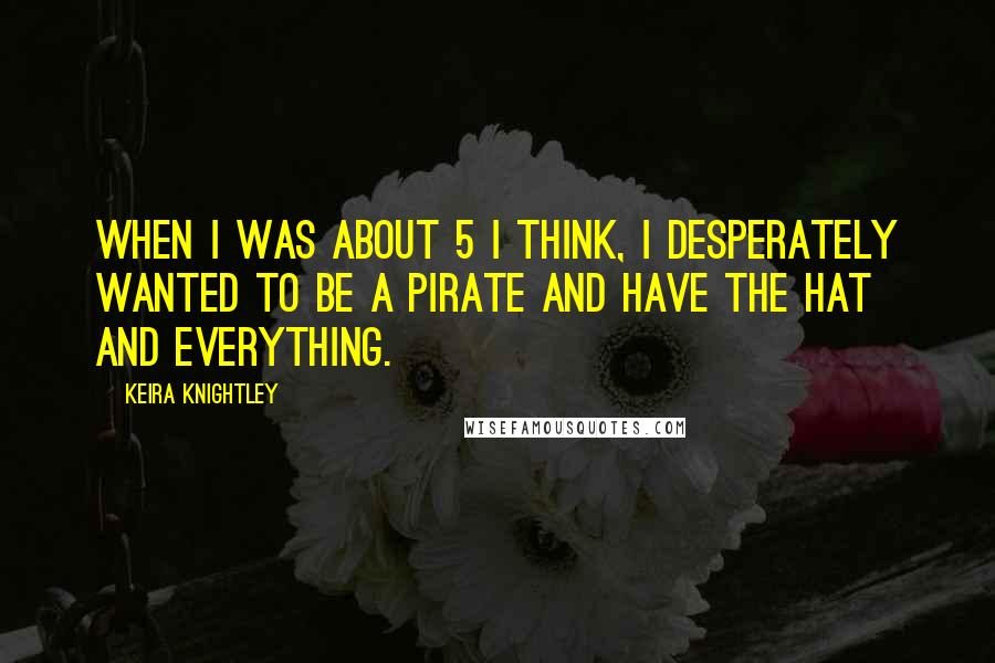 Keira Knightley quotes: When I was about 5 I think, I desperately wanted to be a pirate and have the hat and everything.