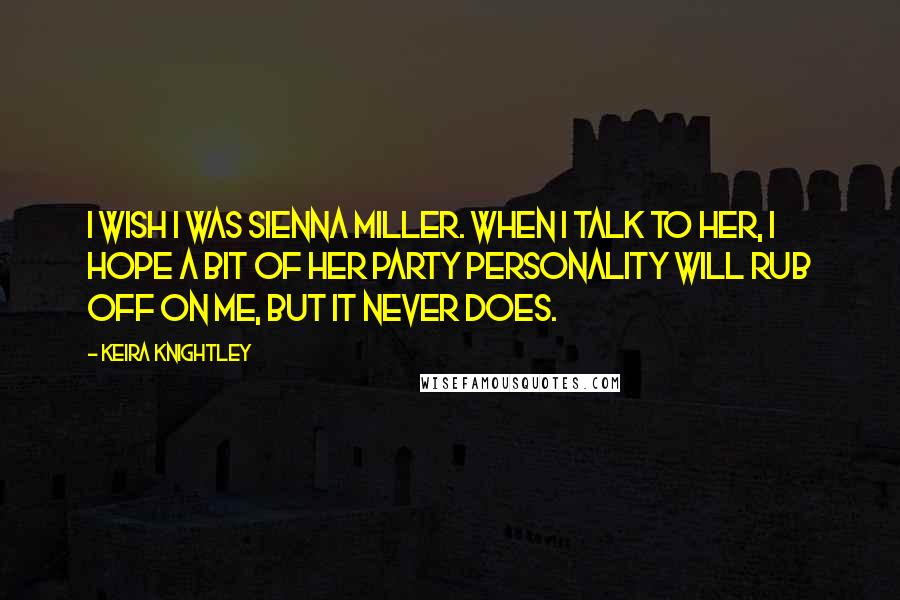 Keira Knightley quotes: I wish I was Sienna Miller. When I talk to her, I hope a bit of her party personality will rub off on me, but it never does.