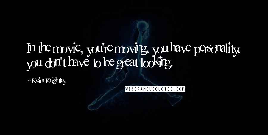 Keira Knightley quotes: In the movie, you're moving, you have personality, you don't have to be great looking.