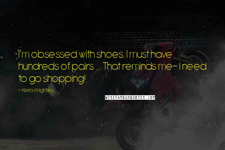 Keira Knightley quotes: I'm obsessed with shoes. I must have hundreds of pairs ... That reminds me- I need to go shopping!