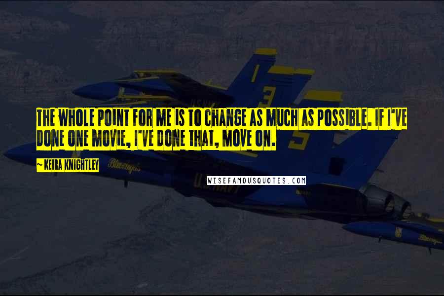 Keira Knightley quotes: The whole point for me is to change as much as possible. If I've done one movie, I've done that, move on.