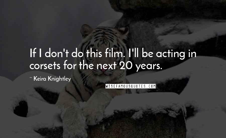 Keira Knightley quotes: If I don't do this film. I'll be acting in corsets for the next 20 years.