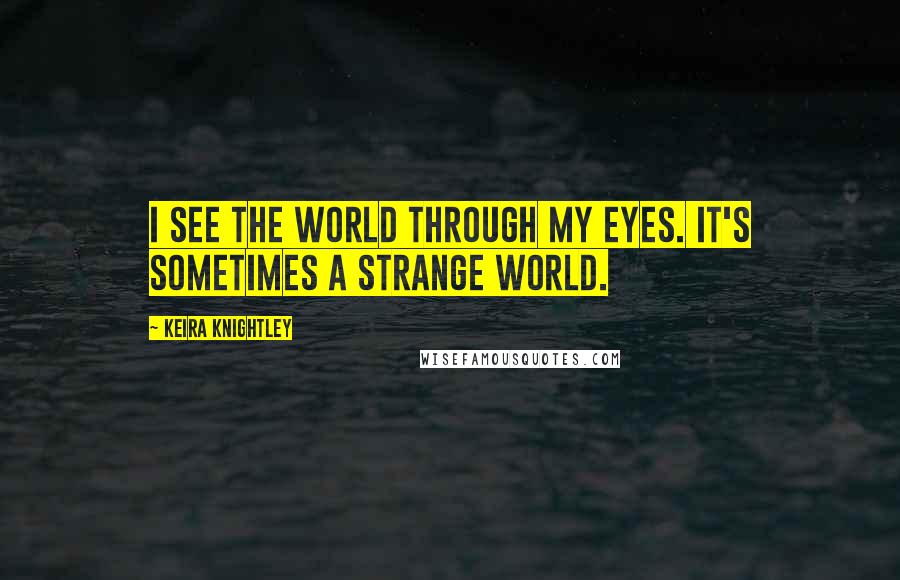 Keira Knightley quotes: I see the world through my eyes. It's sometimes a strange world.