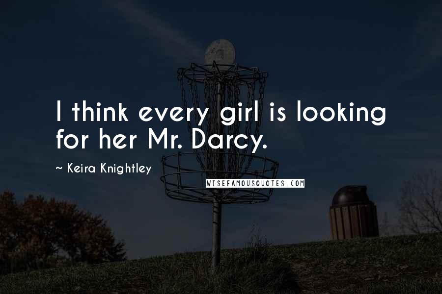 Keira Knightley quotes: I think every girl is looking for her Mr. Darcy.