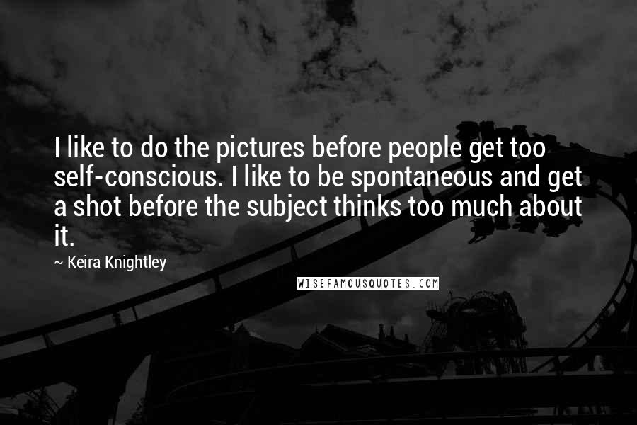 Keira Knightley quotes: I like to do the pictures before people get too self-conscious. I like to be spontaneous and get a shot before the subject thinks too much about it.