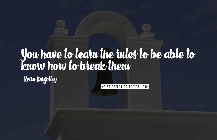 Keira Knightley quotes: You have to learn the rules to be able to know how to break them.