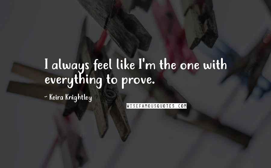 Keira Knightley quotes: I always feel like I'm the one with everything to prove.
