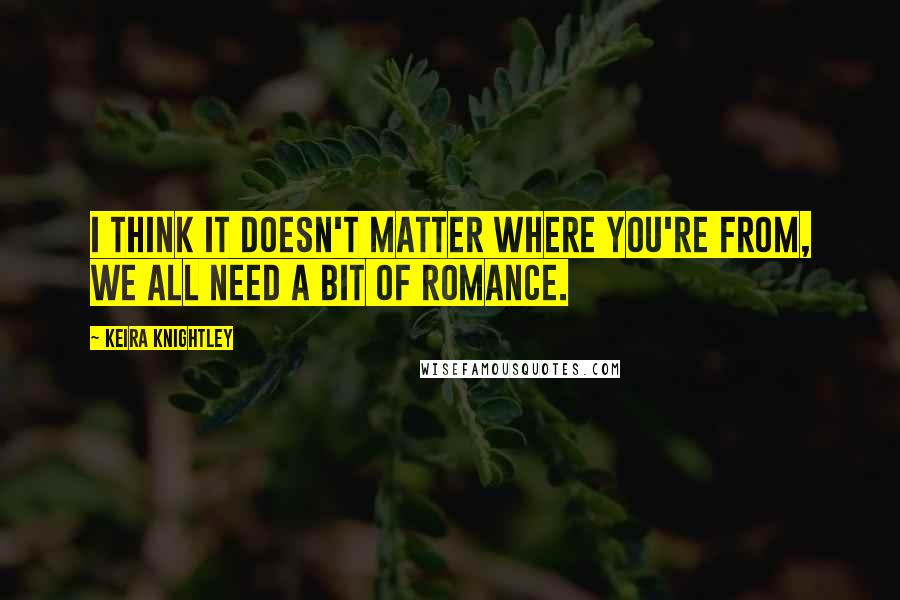 Keira Knightley quotes: I think it doesn't matter where you're from, we all need a bit of romance.