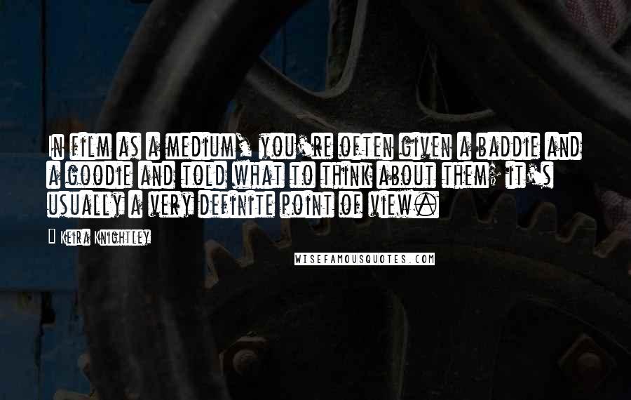 Keira Knightley quotes: In film as a medium, you're often given a baddie and a goodie and told what to think about them; it's usually a very definite point of view.