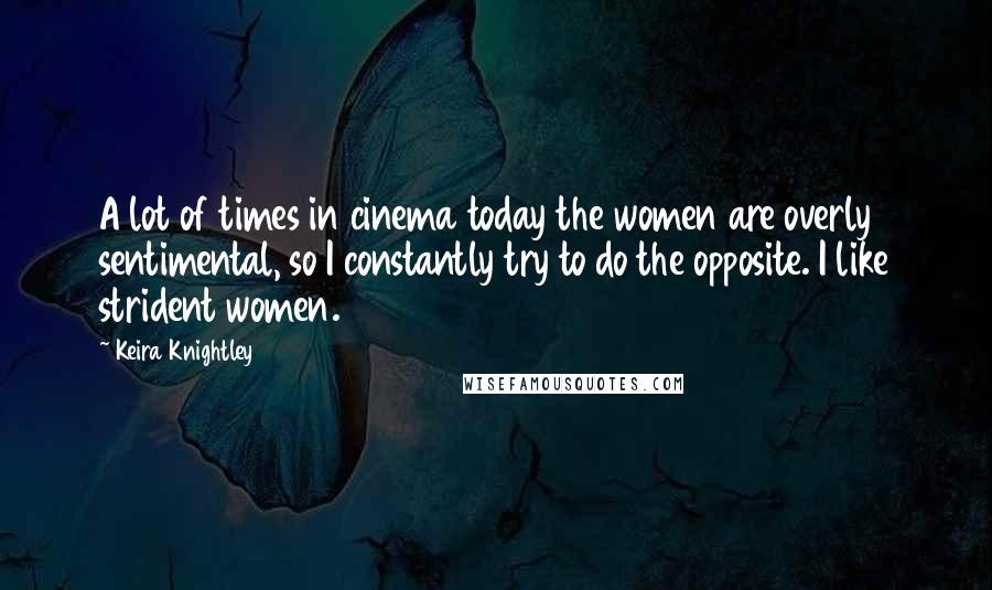 Keira Knightley quotes: A lot of times in cinema today the women are overly sentimental, so I constantly try to do the opposite. I like strident women.