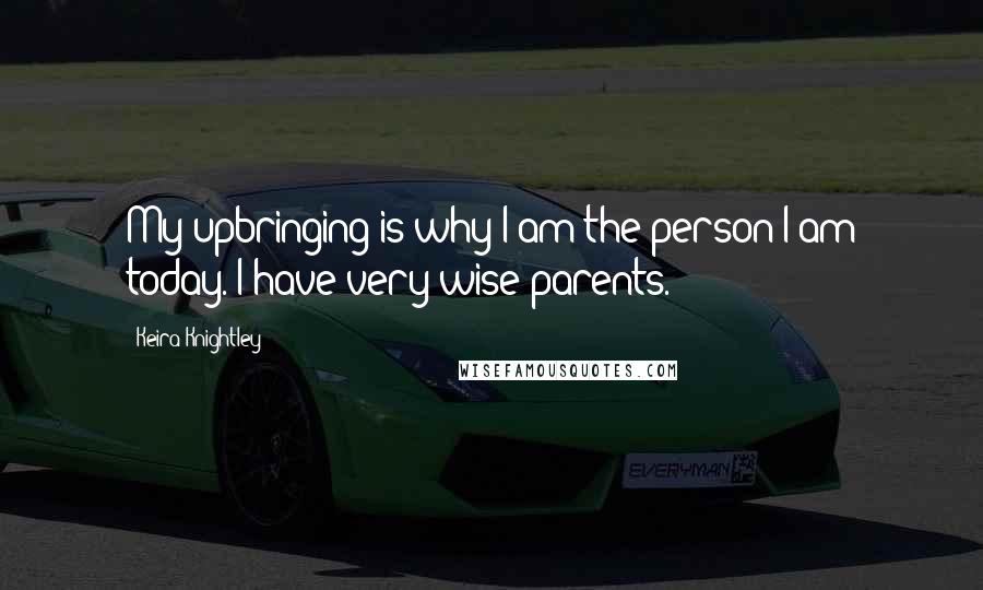 Keira Knightley quotes: My upbringing is why I am the person I am today. I have very wise parents.