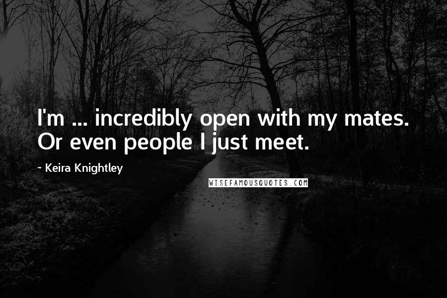 Keira Knightley quotes: I'm ... incredibly open with my mates. Or even people I just meet.