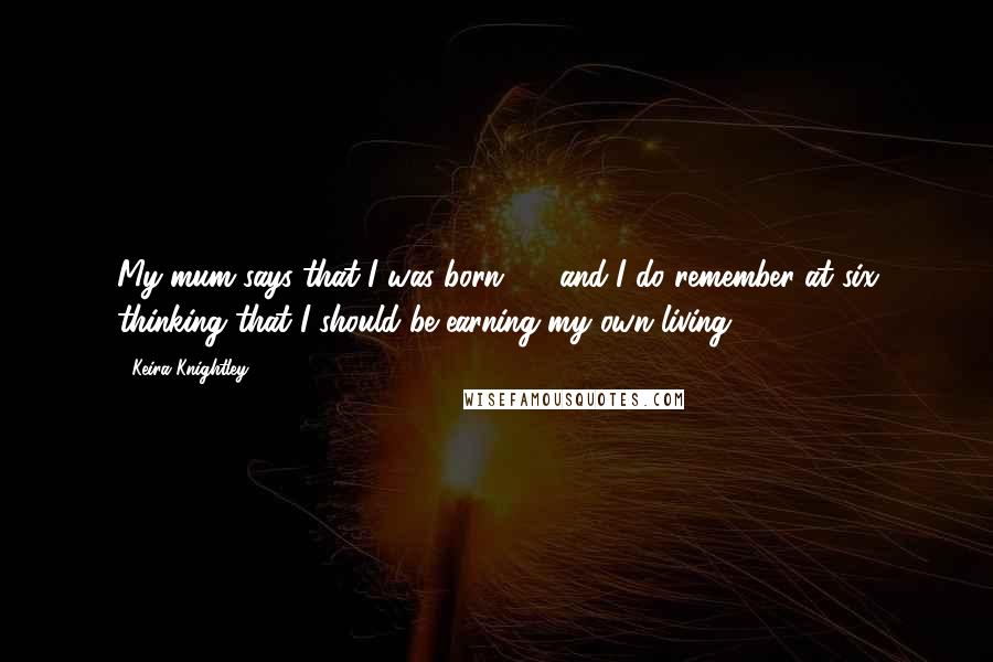 Keira Knightley quotes: My mum says that I was born 45, and I do remember at six thinking that I should be earning my own living.