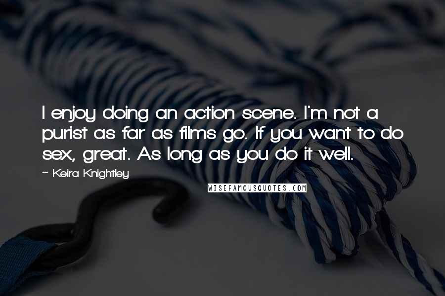 Keira Knightley quotes: I enjoy doing an action scene. I'm not a purist as far as films go. If you want to do sex, great. As long as you do it well.