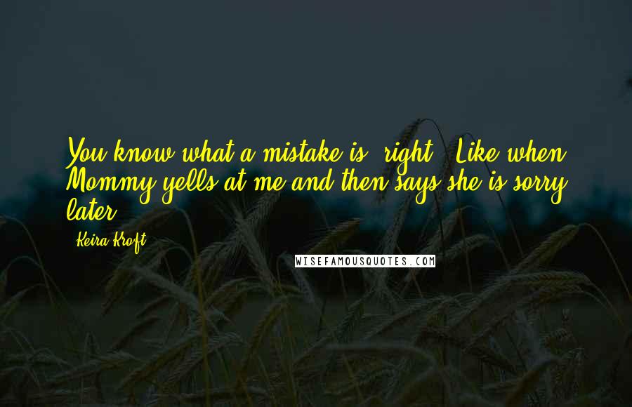 Keira Kroft quotes: You know what a mistake is, right?""Like when Mommy yells at me and then says she is sorry later.