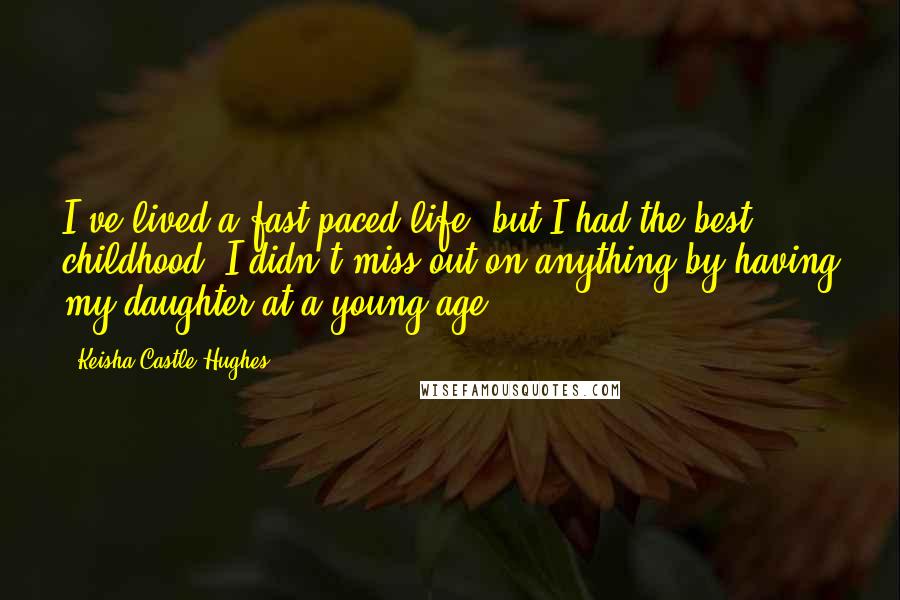 Keisha Castle-Hughes quotes: I've lived a fast-paced life, but I had the best childhood. I didn't miss out on anything by having my daughter at a young age. Keisha Castle-Hughes quotes: I've lived a fast-paced life, but I had the best childhood. I didn't miss out on anything by having my daughter at a young age.