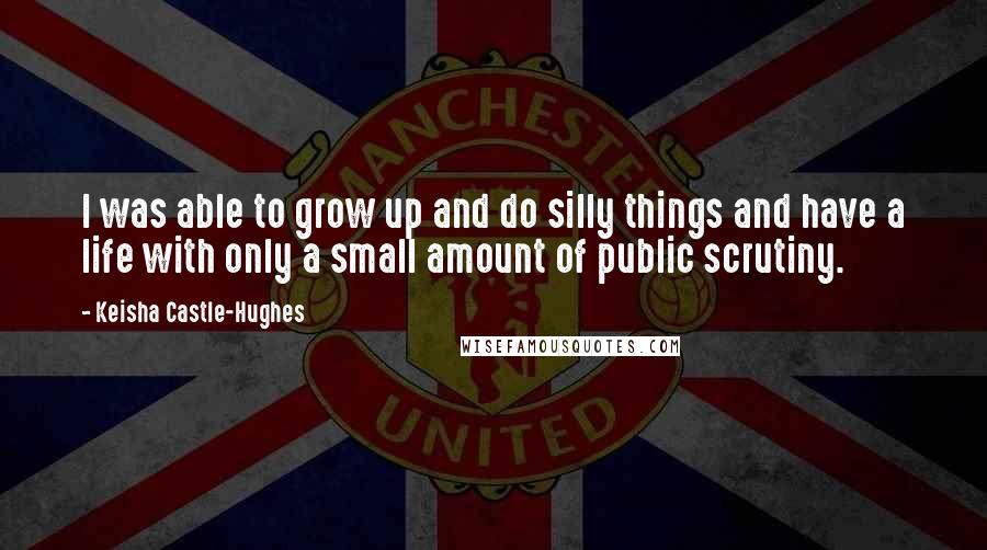 Keisha Castle-Hughes quotes: I was able to grow up and do silly things and have a life with only a small amount of public scrutiny.