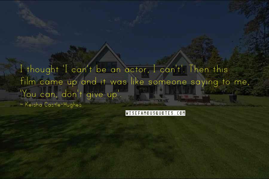 Keisha Castle-Hughes quotes: I thought 'I can't be an actor, I can't'. Then this film came up and it was like someone saying to me, 'You can, don't give up'.