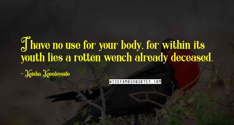 Keisha Keenleyside quotes: I have no use for your body, for within its youth lies a rotten wench already deceased.