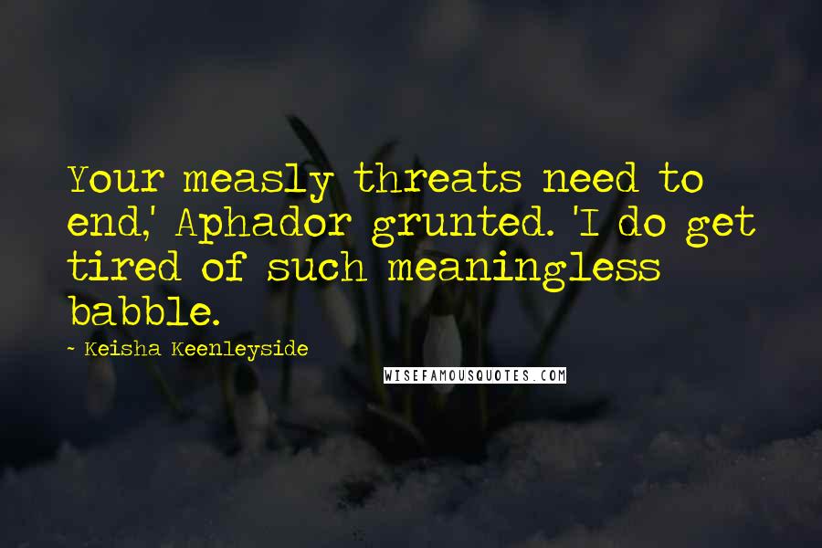 Keisha Keenleyside quotes: Your measly threats need to end,' Aphador grunted. 'I do get tired of such meaningless babble.
