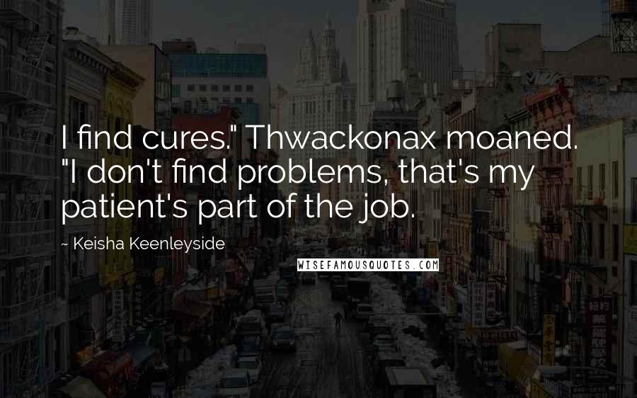 Keisha Keenleyside quotes: I find cures." Thwackonax moaned. "I don't find problems, that's my patient's part of the job.